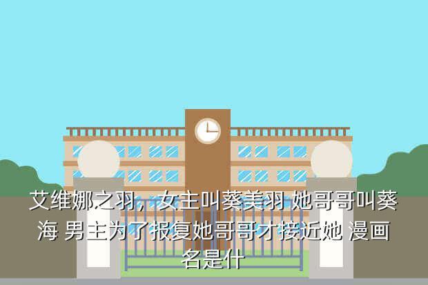 艾维娜之羽,女主叫葵美羽 她哥哥叫葵海 男主为了报复她哥哥才接近她 漫画名是什
