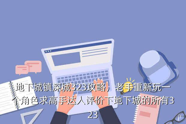 地下城镇深城323攻略,老手重新玩一个角色求高手达人评价下地下城的所有323