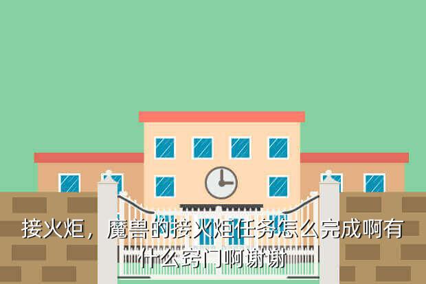 接火炬,魔兽的接火炬任务怎么完成啊有什么窍门啊谢谢