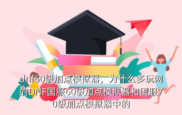 dnf60级加点模拟器,为什么多玩网的DNF国服60级加点模拟器和国服70级加点模拟器中的