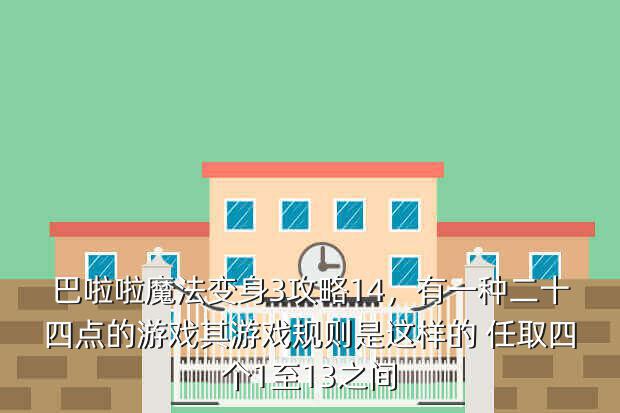 巴啦啦魔法变身3攻略14,有一种二十四点的游戏其游戏规则是这样的 任取四个1至13之间