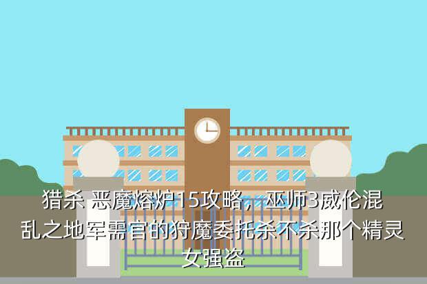 猎杀 恶魔熔炉15攻略,巫师3威伦混乱之地军需官的狩魔委托杀不杀那个精灵女强盗