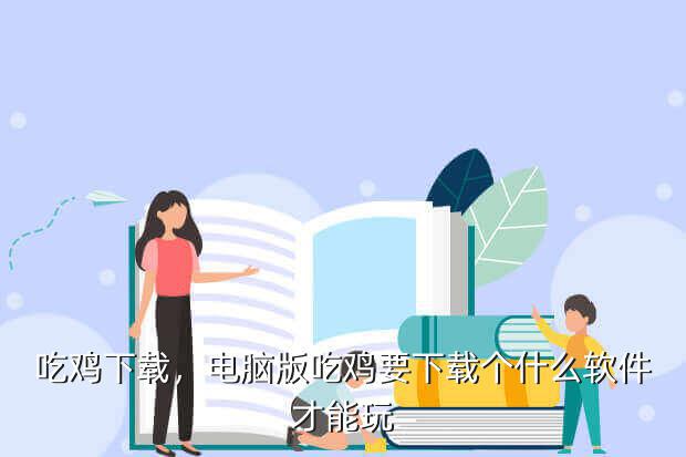 吃鸡下载,电脑版吃鸡要下载个什么软件才能玩
