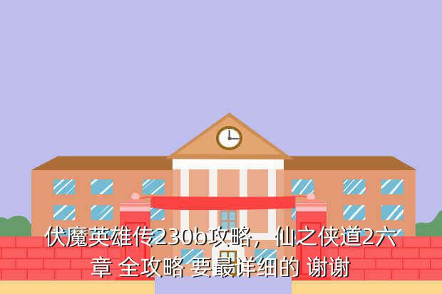伏魔英雄传230b攻略,仙之侠道2六章 全攻略 要最详细的 谢谢
