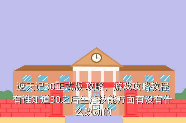 遮天记30正式版 攻略,游戏攻略教程有谁知道30之后生活技能方面有没有什么改动的