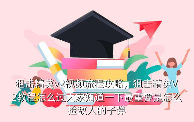 狙击精英v2视频流程攻略,狙击精英V2教程怎么过大家知道一下最重要是怎么捡敌人的子弹