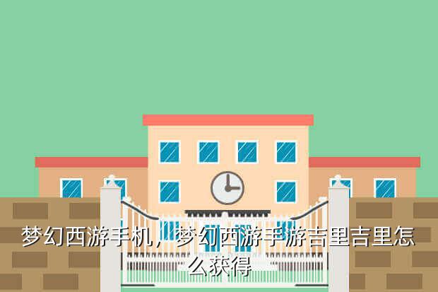 梦幻西游手机,梦幻西游手游吉里吉里怎么获得