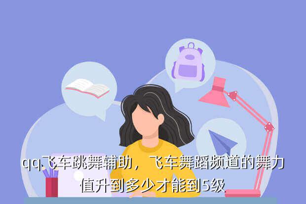 qq飞车跳舞辅助,飞车舞蹈频道的舞力值升到多少才能到5级
