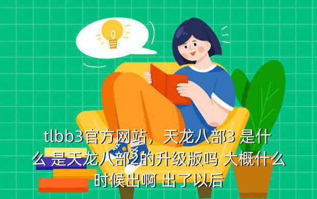 tlbb3官方网站,天龙八部3 是什么 是天龙八部2的升级版吗 大概什么时候出啊 出了以后