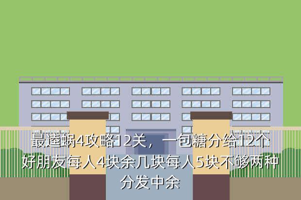 最逵蜗4攻略12关,一包糖分给12个好朋友每人4块余几块每人5块不够两种分发中余