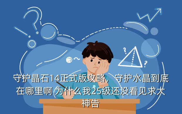 守护晶石14正式版攻略,守护水晶到底在哪里啊 为什么我25级还没看见求大神告