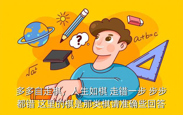 多多自走棋,人生如棋 走错一步 步步都错 这里的棋是那类棋请准确些回答