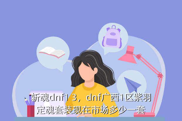斩魂dnf1 3,dnf广西1区紫羽定魂套装现在市场多少一套