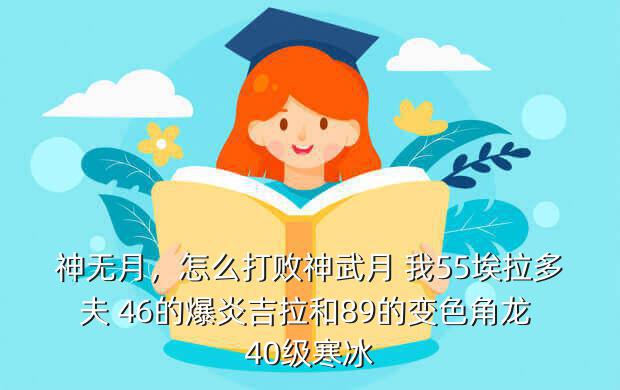 神无月,怎么打败神武月 我55埃拉多夫 46的爆炎吉拉和89的变色角龙 40级寒冰