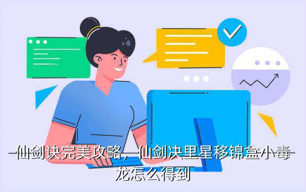 仙剑诀完美攻略,仙剑决里星移锦盒小毒龙怎么得到