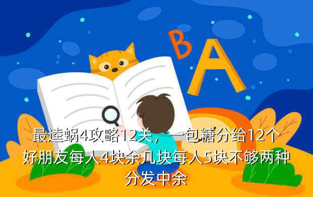 最逵蜗4攻略12关,一包糖分给12个好朋友每人4块余几块每人5块不够两种分发中余