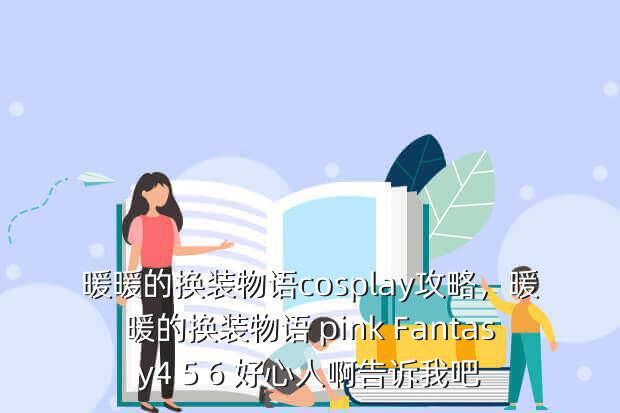 暖暖的换装物语cosplay攻略,暖暖的换装物语 pink Fantasy4 5 6 好心人啊告诉我吧