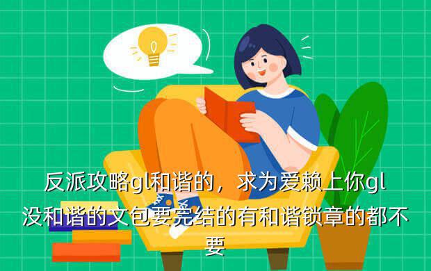 反派攻略gl和谐的,求为爱赖上你gl没和谐的文包要完结的有和谐锁章的都不要