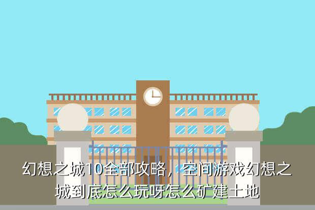 幻想之城10全部攻略,空间游戏幻想之城到底怎么玩呀怎么矿建土地
