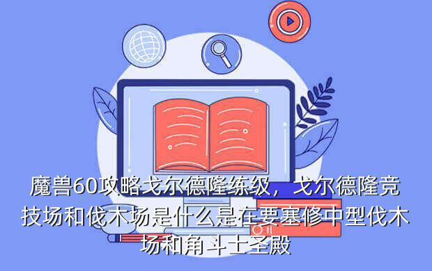 魔兽60攻略戈尔德隆练级,戈尔德隆竞技场和伐木场是什么是在要塞修中型伐木场和角斗士圣殿