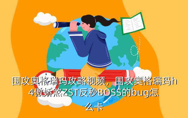 围攻奥格瑞玛攻略视频,围攻奥格瑞玛h4傲娇煞ZST反秒BOSS的bug怎么卡