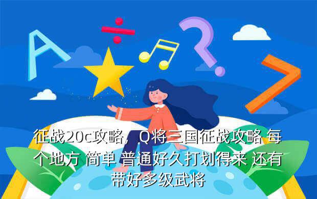 征战20c攻略,Q将三国征战攻略 每个地方 简单 普通好久打划得来 还有带好多级武将