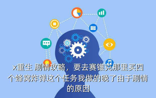 x重生 剧情攻略,要去赛锥克那里买四个蜂窝炸弹这个任务我做的晚了由于剧情的原因
