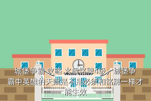 城堡争霸 攻略 火盾铭牌4级,城堡争霸中英雄的天赋是不是必须和铭牌一样才能生效