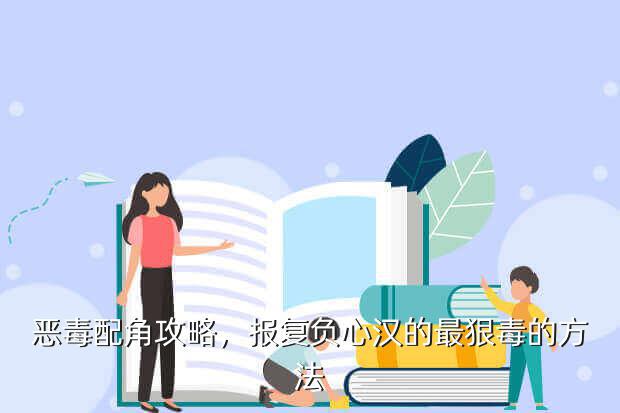 恶毒配角攻略,报复负心汉的最狠毒的方法