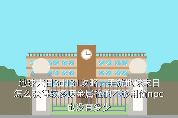 地球末日3d131攻略,手游地球末日怎么获得较多废金属捡的不够用偷npc也没有多少