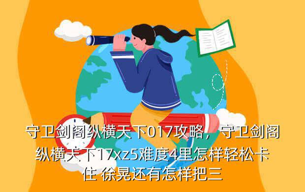 守卫剑阁纵横天下017攻略,守卫剑阁纵横天下17xz5难度4里怎样轻松卡住 徐晃还有怎样把三