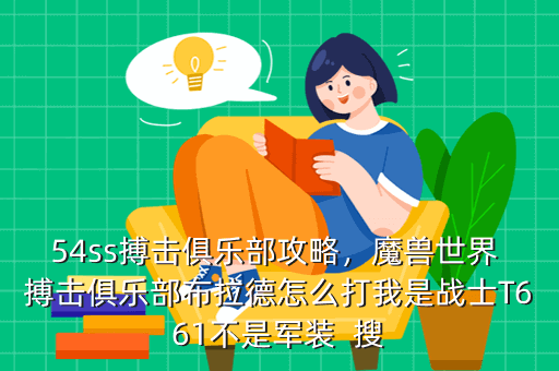 54ss搏击俱乐部攻略,魔兽世界 搏击俱乐部布拉德怎么打我是战士T661不是军装 搜