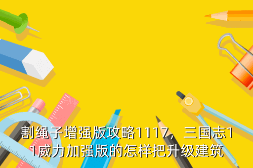 割绳子增强版攻略1117,三国志11威力加强版的怎样把升级建筑