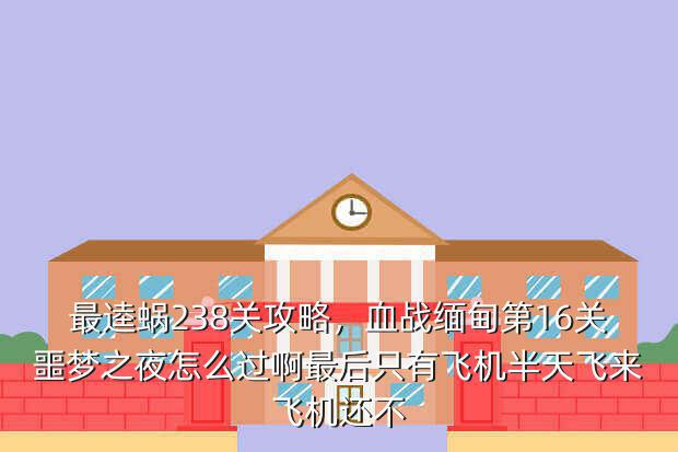 最逵蜗238关攻略,血战缅甸第16关噩梦之夜怎么过啊最后只有飞机半天飞来飞机还不