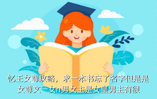 忆王女尊攻略,求一本书忘了名字但是是女尊文一女n男女主是女皇男主有很