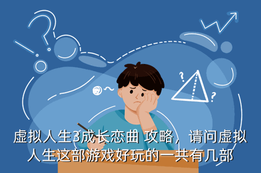 虚拟人生3成长恋曲 攻略,请问虚拟人生这部游戏好玩的一共有几部