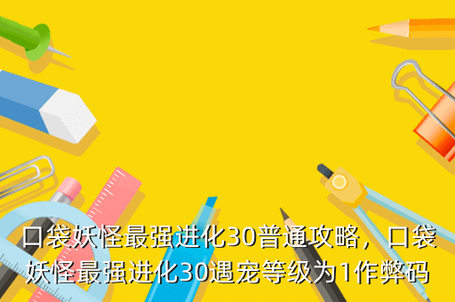 口袋妖怪最强进化30普通攻略,口袋妖怪最强进化30遇宠等级为1作弊码