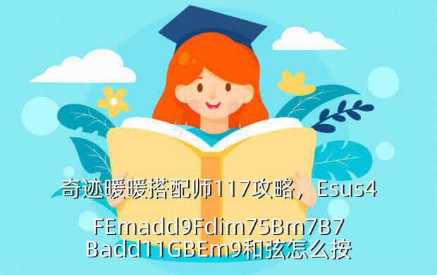 奇迹暖暖搭配师117攻略,Esus4FEmadd9Fdim75Bm7B7Badd11GBEm9和弦怎么按