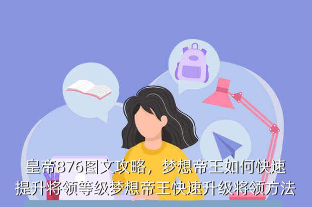 皇帝876图文攻略,梦想帝王如何快速提升将领等级梦想帝王快速升级将领方法