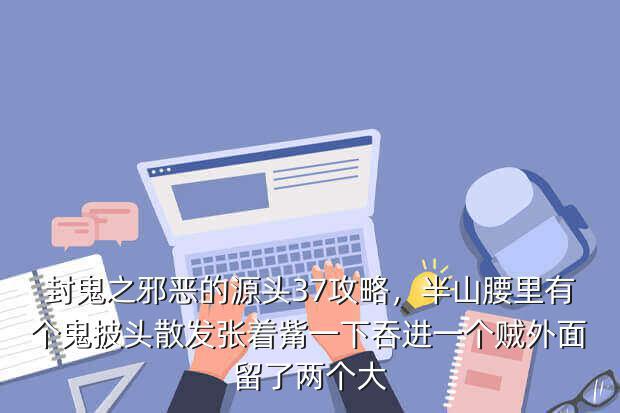 封鬼之邪恶的源头37攻略,半山腰里有个鬼披头散发张着觜一下吞进一个贼外面留了两个大