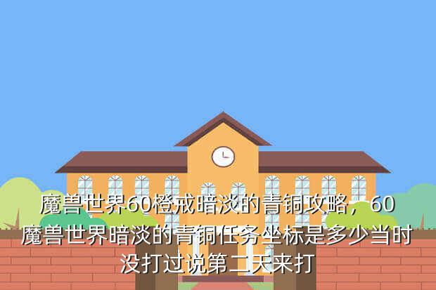 魔兽世界60橙戒暗淡的青铜攻略,60魔兽世界暗淡的青铜任务坐标是多少当时没打过说第二天来打
