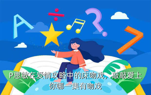 P思敏在爱情攻略中的床吻戏,敲敲爱上你哪一集有吻戏