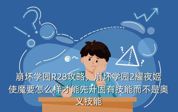 崩坏学园R28攻略,崩坏学园2耀夜姬使魔要怎么样才能先升固有技能而不是奥义技能