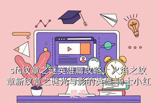 sfc纹章之谜英雄篇攻略,火焰之纹章新纹章之谜光与影的英雄 骑士小红是谁