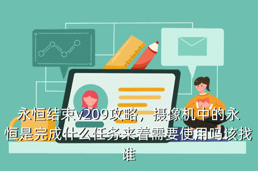 永恒结束v209攻略,摄像机中的永恒是完成什么任务来着需要使用吗该找谁