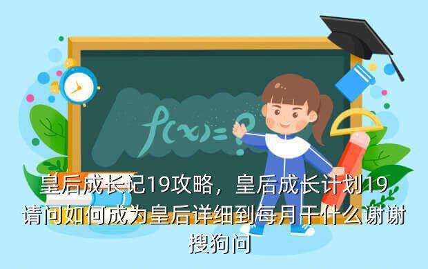 皇后成长记19攻略,皇后成长计划19请问如何成为皇后详细到每月干什么谢谢 搜狗问