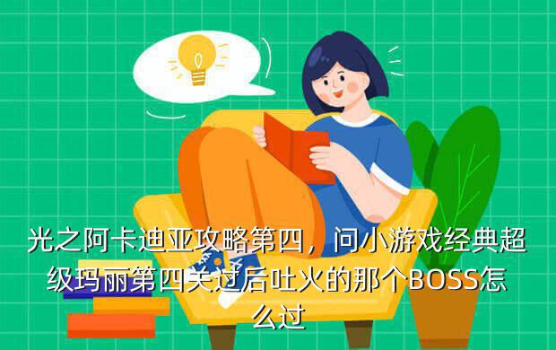 光之阿卡迪亚攻略第四,问小游戏经典超级玛丽第四关过后吐火的那个BOSS怎么过