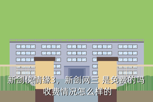 新剑侠情缘3,新剑网三 是免费的吗 收费情况怎么样的