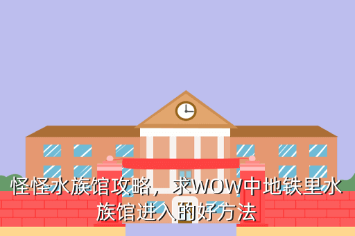 怪怪水族馆攻略,求WOW中地铁里水族馆进入的好方法