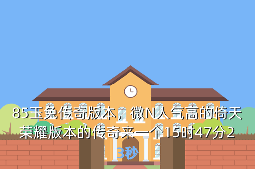 85玉兔传奇版本,微N人气高的倚天荣耀版本的传奇来一个15时47分23秒
